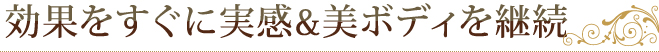効果をすぐに実感&美ボディを継続