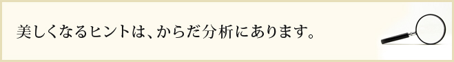 美しくなるヒントは、からだ分析にあります。