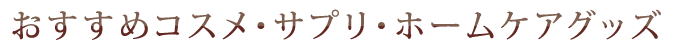 おすすめコスメ・サプリ・ホームケアグッズ