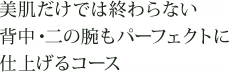 美肌だけでは終わらない。背中・二の腕もパーフェクトに仕上げるコース
