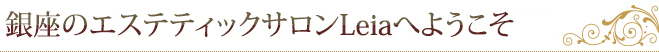 銀座のエステティックサロンLeiaへようこそ