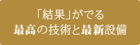 「結果」がでる最高の技術と最新設備