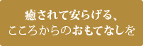 癒されて安らげる、こころからのおもてなしを