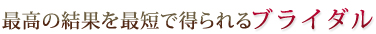 最高の結果を最短で得られるブライダル