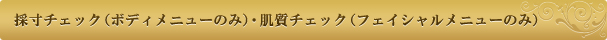 採寸チェック（ボディメニューのみ）・肌質チェック（フェイシャルメニューのみ）