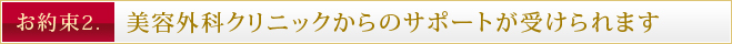 お約束2.美容外科クリニックからのサポートが受けられます