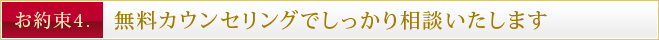 お約束4. 無料カウンセリングでしっかり相談いたします