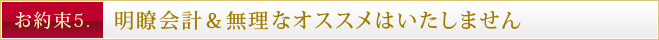 お約束5. 明瞭会計&無理なオススメはいたしません