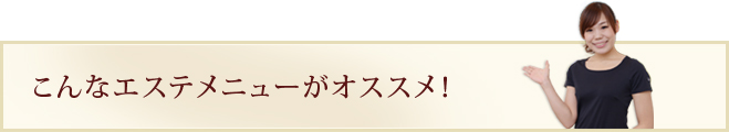 こんなエステメニューがオススメ！