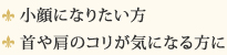 小顔になりたい方、首や肩のコリが気になる方に