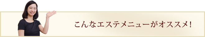 こんなエステメニューがオススメ！