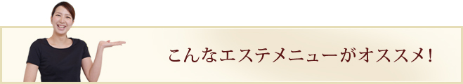 こんなエステメニューがオススメ！