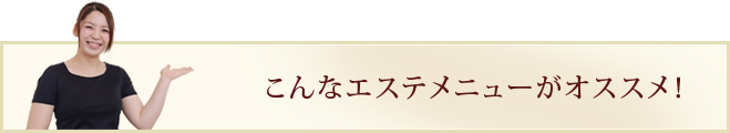 こんなエステメニューがオススメ！