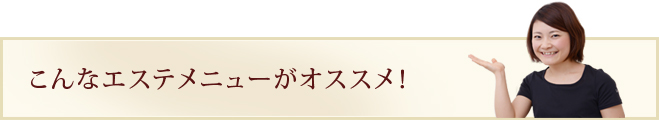 こんなエステメニューがオススメ！