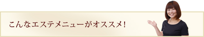 こんなエステメニューがオススメ！