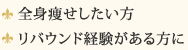 全身痩せしたい方、リバウンド経験がある方に