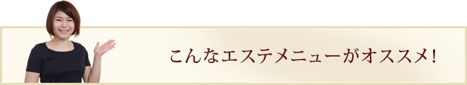 こんなエステメニューがオススメ！