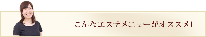 こんなエステメニューがオススメ！