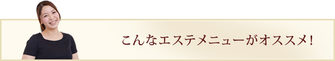 こんなエステメニューがオススメ！