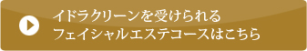 イドラクリーンを受けられるフェイシャルエステコースはこちら