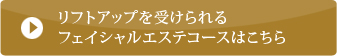 リフトアップを受けられるフェイシャルエステコースはこちら