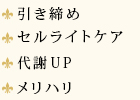 引き締め
セルライトケア
代謝UP
メリハリ